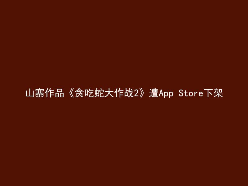 山寨作品《贪吃蛇大作战2》遭App Store下架