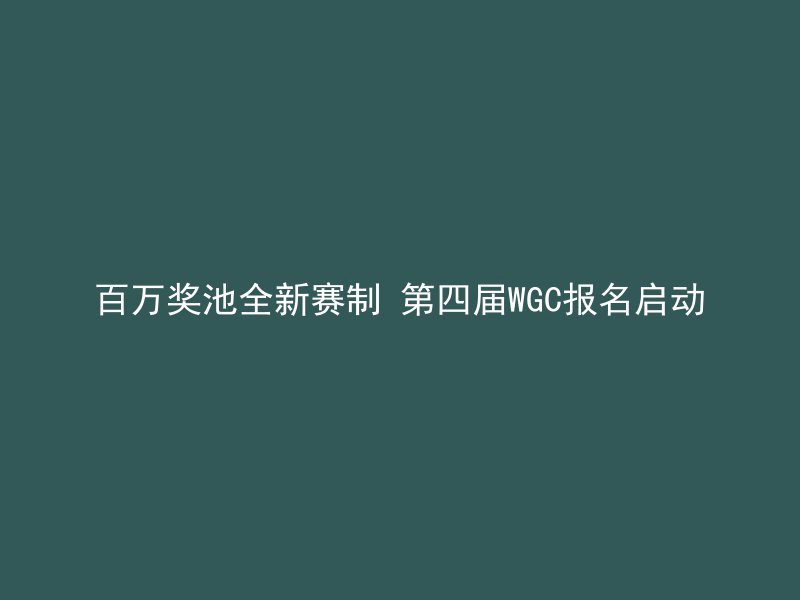 百万奖池全新赛制 第四届WGC报名启动