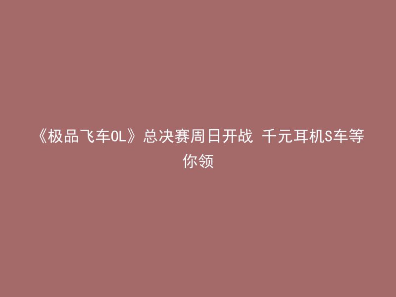 《极品飞车OL》总决赛周日开战 千元耳机S车等你领