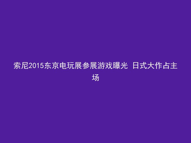 索尼2015东京电玩展参展游戏曝光 日式大作占主场