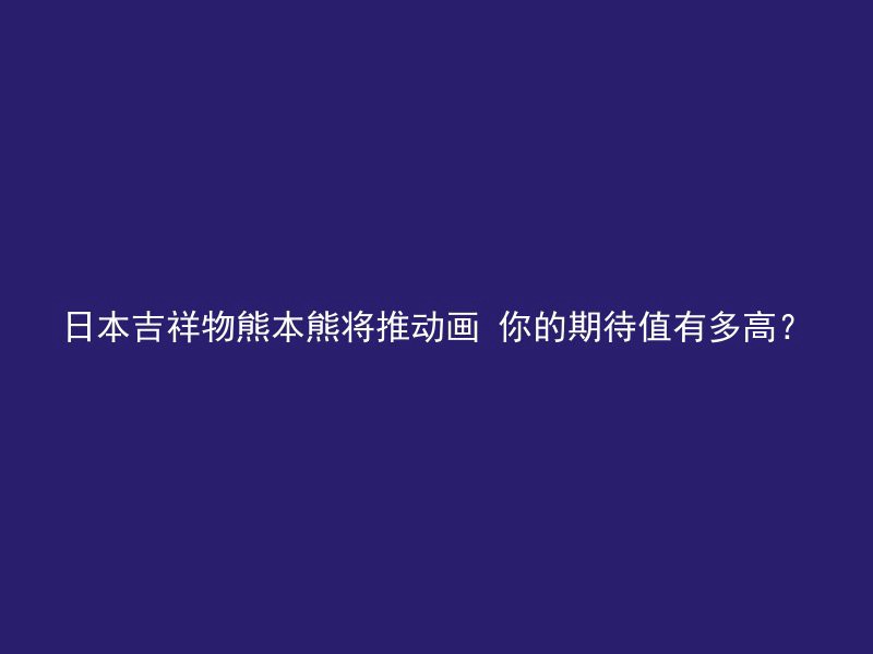 日本吉祥物熊本熊将推动画 你的期待值有多高？