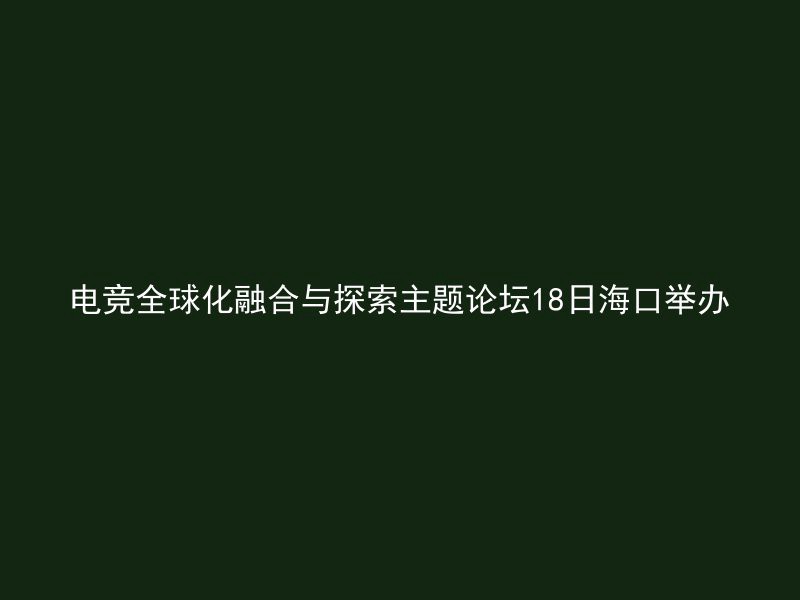 电竞全球化融合与探索主题论坛18日海口举办