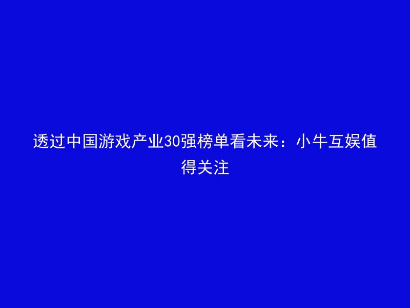 透过中国游戏产业30强榜单看未来：小牛互娱值得关注