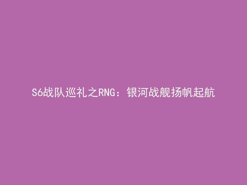 S6战队巡礼之RNG：银河战舰扬帆起航