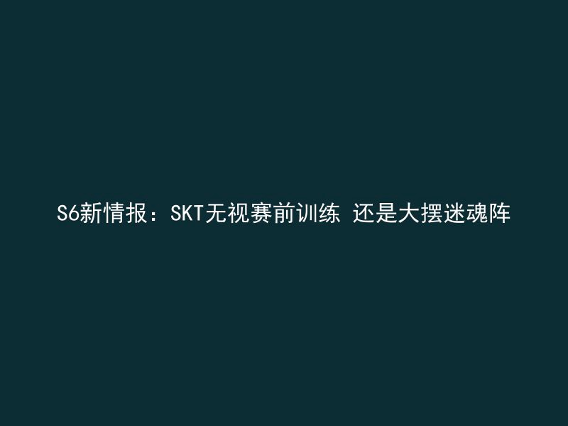 S6新情报：SKT无视赛前训练 还是大摆迷魂阵