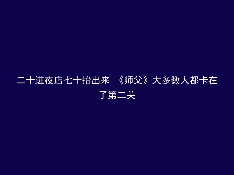 二十进夜店七十抬出来 《师父》大多数人都卡在了第二关