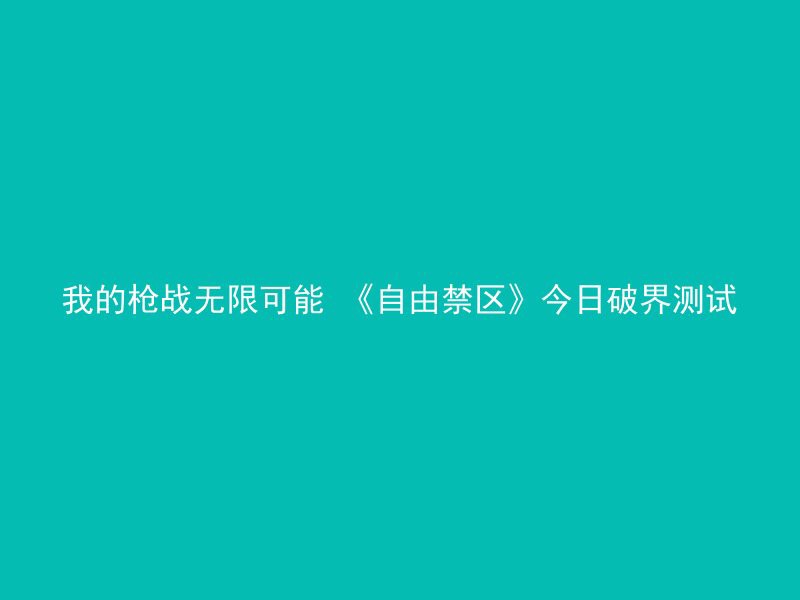 我的枪战无限可能 《自由禁区》今日破界测试