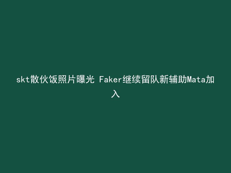 skt散伙饭照片曝光 Faker继续留队新辅助Mata加入