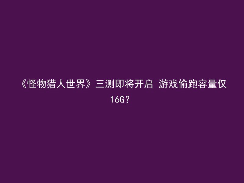 《怪物猎人世界》三测即将开启 游戏偷跑容量仅16G？