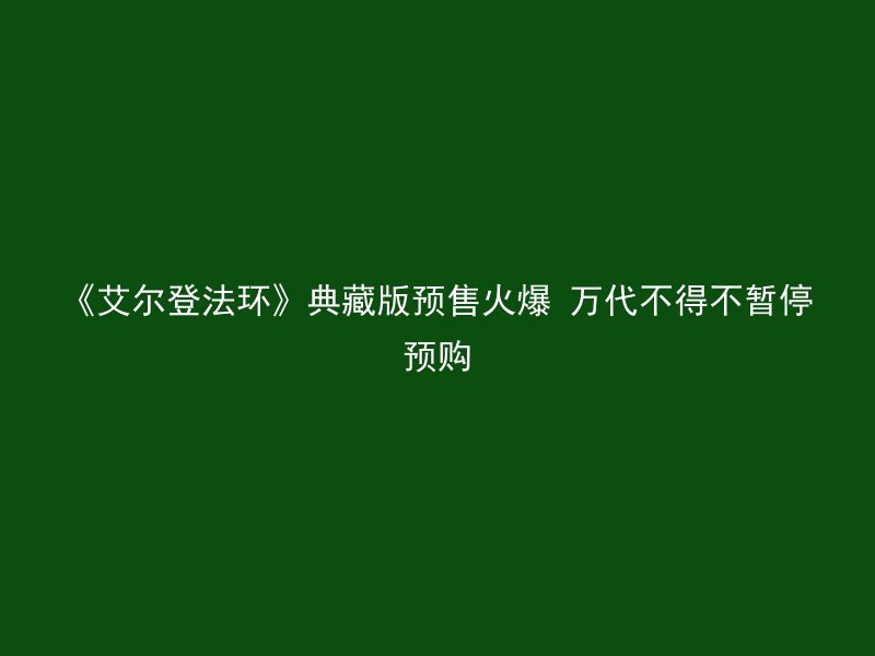 《艾尔登法环》典藏版预售火爆 万代不得不暂停预购