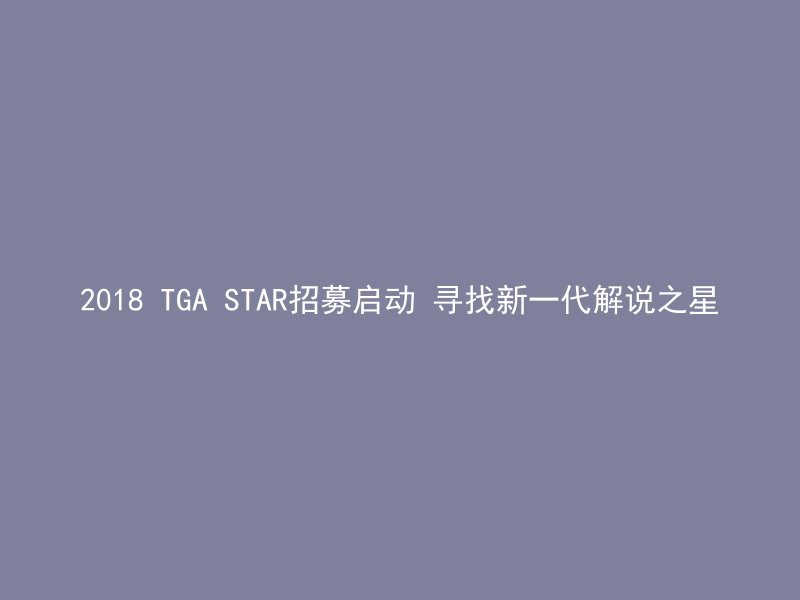 2018 TGA STAR招募启动 寻找新一代解说之星