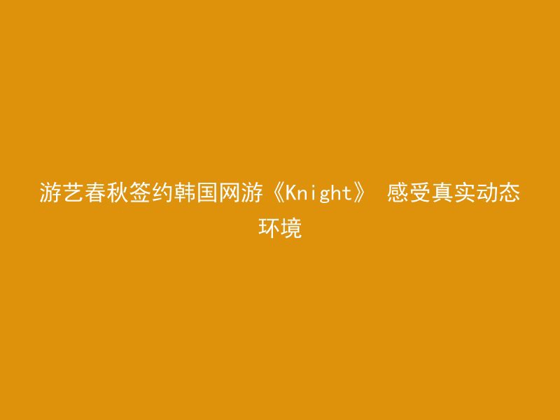 游艺春秋签约韩国网游《Knight》 感受真实动态环境