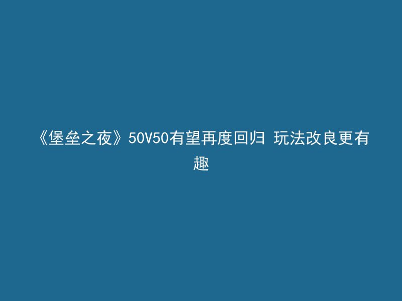 《堡垒之夜》50V50有望再度回归 玩法改良更有趣