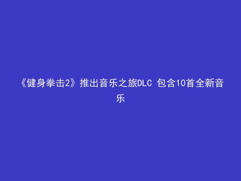 《健身拳击2》推出音乐之旅DLC 包含10首全新音乐