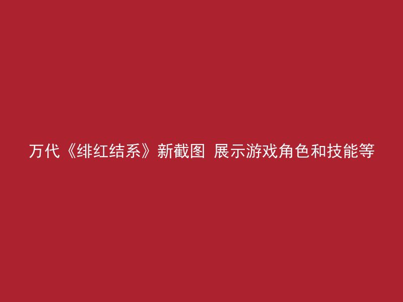 万代《绯红结系》新截图 展示游戏角色和技能等