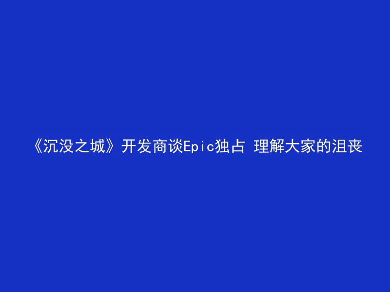 《沉没之城》开发商谈Epic独占 理解大家的沮丧