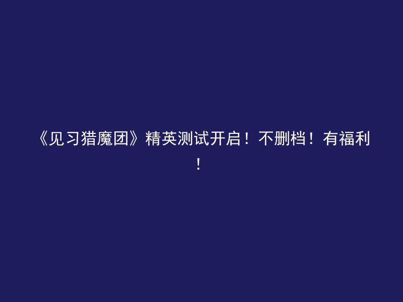 《见习猎魔团》精英测试开启！不删档！有福利！