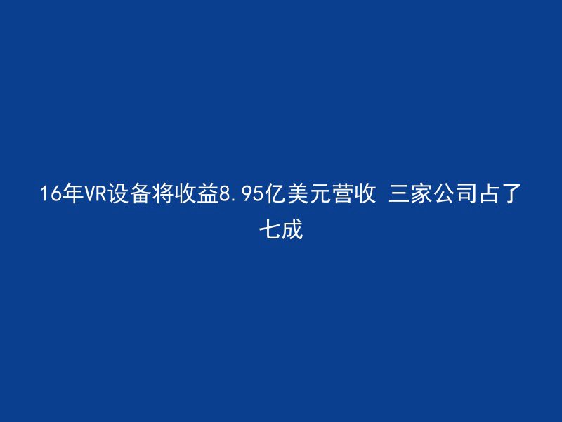 16年VR设备将收益8.95亿美元营收 三家公司占了七成