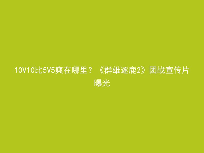 10V10比5V5爽在哪里？《群雄逐鹿2》团战宣传片曝光