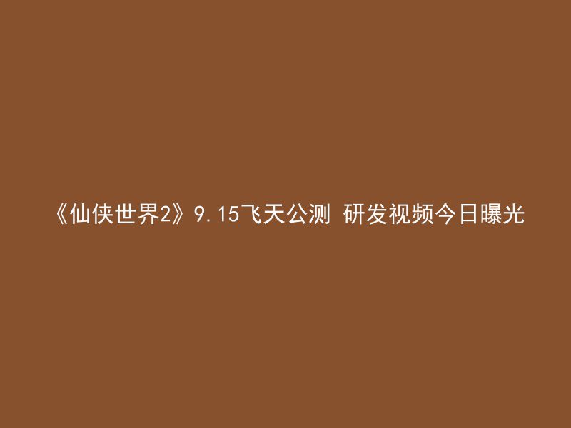 《仙侠世界2》9.15飞天公测 研发视频今日曝光