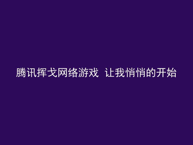 腾讯挥戈网络游戏 让我悄悄的开始