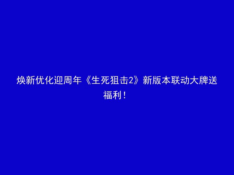 焕新优化迎周年《生死狙击2》新版本联动大牌送福利！