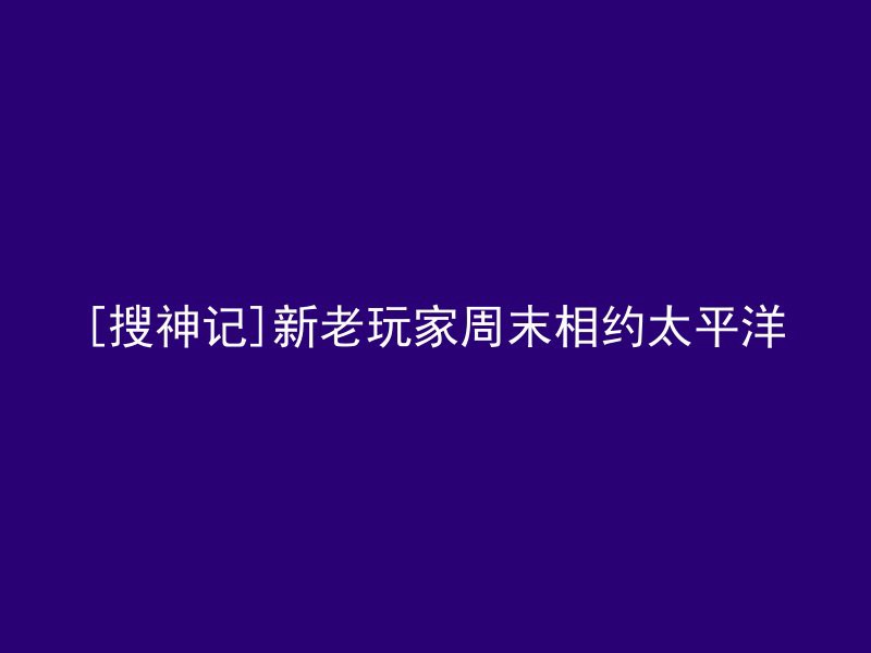 [搜神记]新老玩家周末相约太平洋