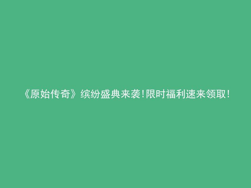 《原始传奇》缤纷盛典来袭!限时福利速来领取!