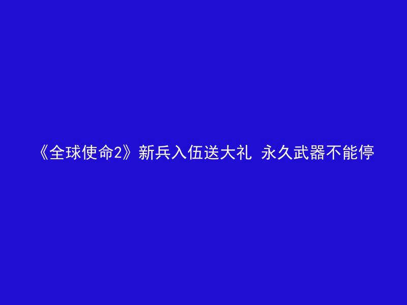 《全球使命2》新兵入伍送大礼 永久武器不能停