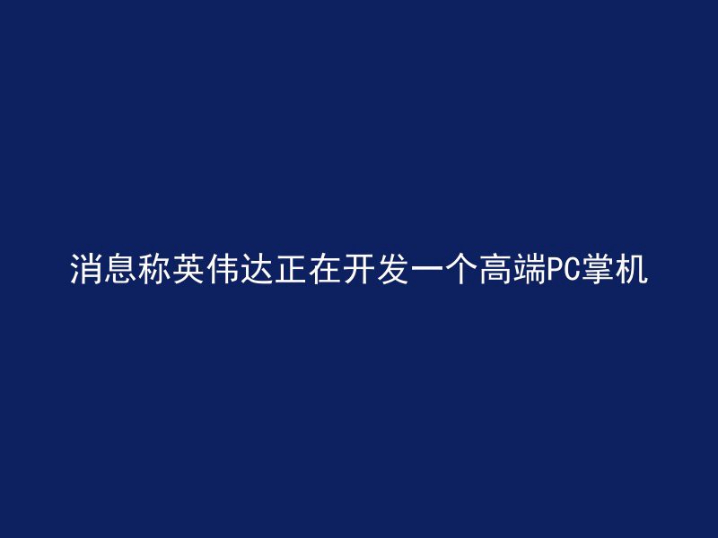 消息称英伟达正在开发一个高端PC掌机