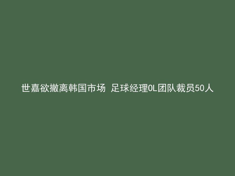 世嘉欲撤离韩国市场 足球经理OL团队裁员50人