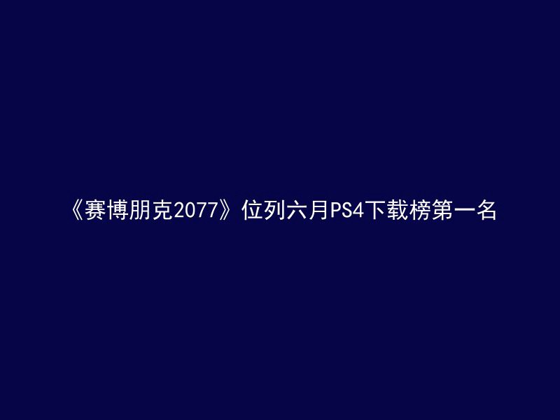 《赛博朋克2077》位列六月PS4下载榜第一名