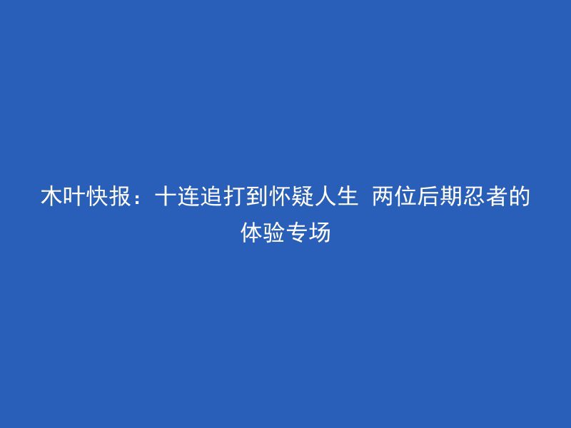 木叶快报：十连追打到怀疑人生 两位后期忍者的体验专场