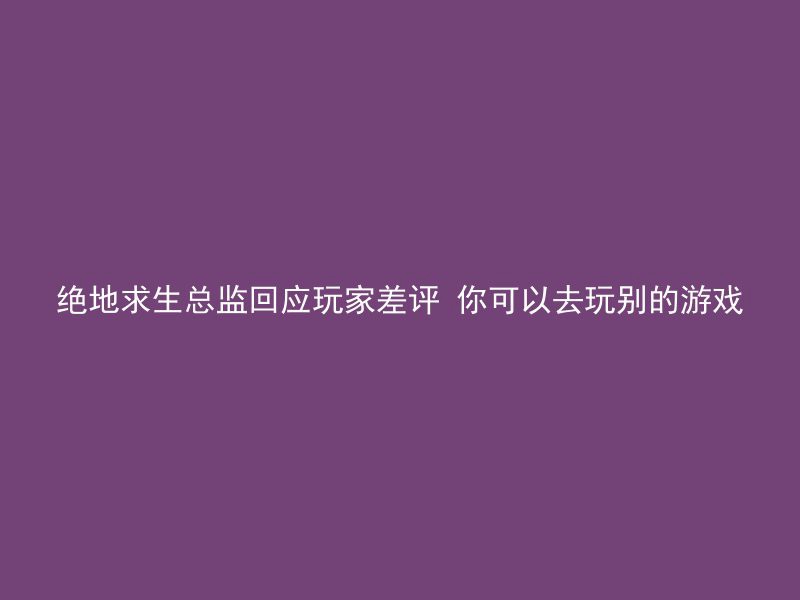 绝地求生总监回应玩家差评 你可以去玩别的游戏