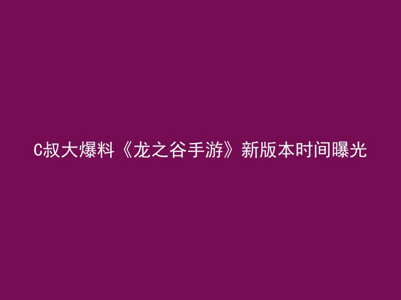 C叔大爆料《龙之谷手游》新版本时间曝光