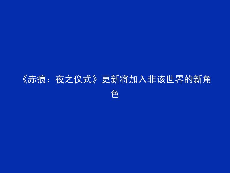 《赤痕：夜之仪式》更新将加入非该世界的新角色