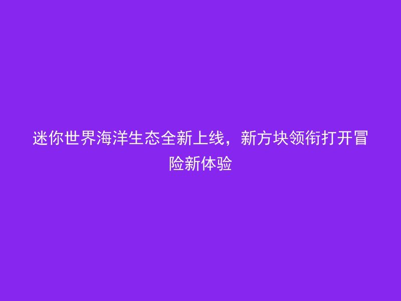 迷你世界海洋生态全新上线，新方块领衔打开冒险新体验