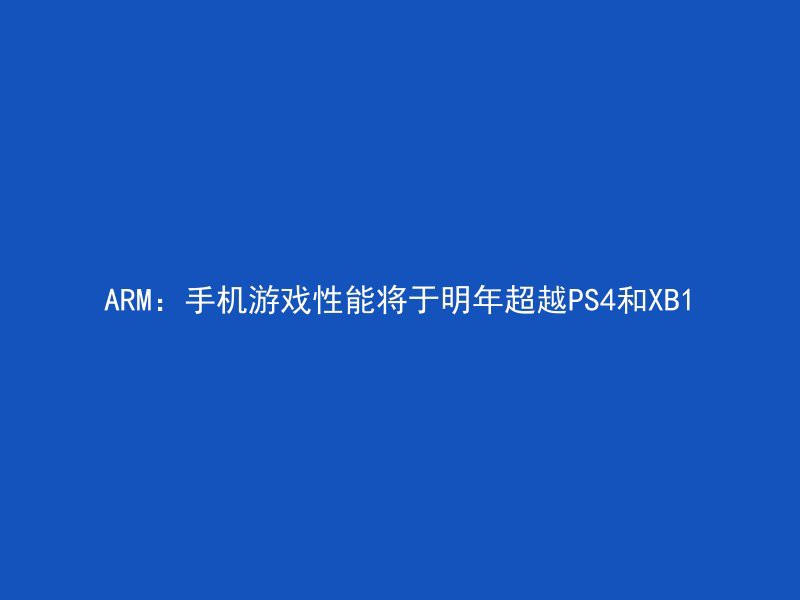 ARM：手机游戏性能将于明年超越PS4和XB1