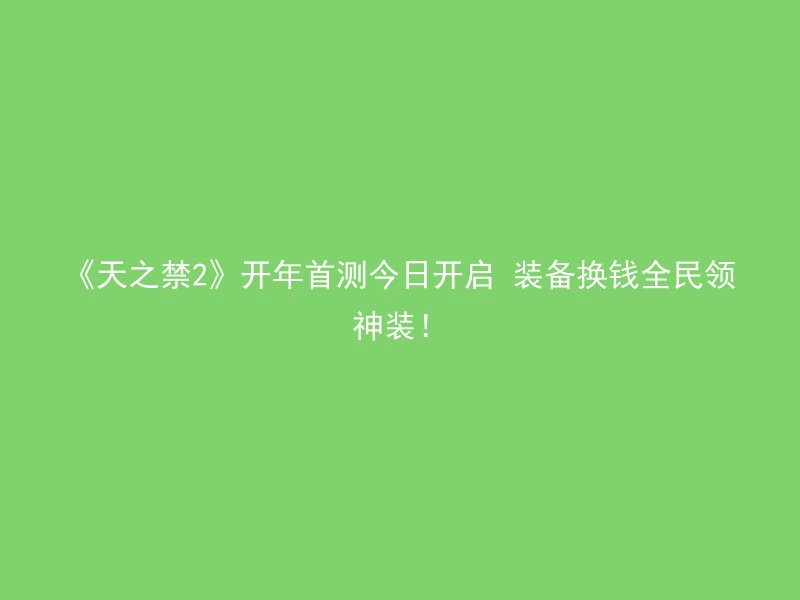 《天之禁2》开年首测今日开启 装备换钱全民领神装！