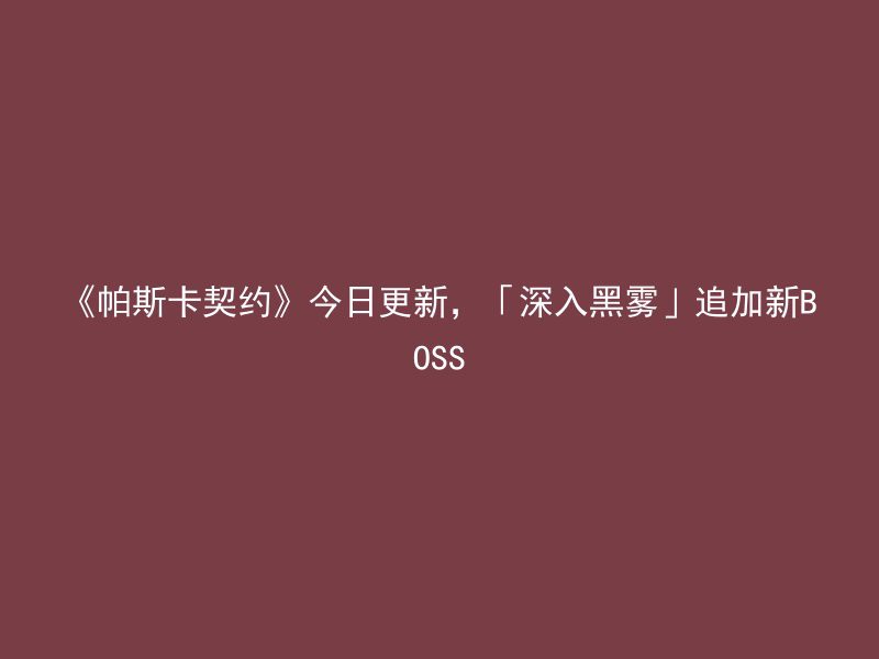 《帕斯卡契约》今日更新，「深入黑雾」追加新BOSS