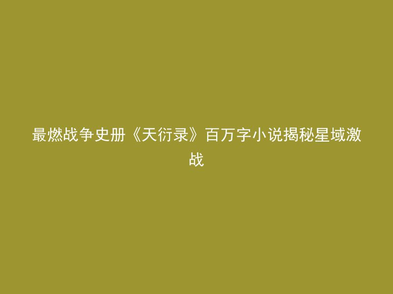 最燃战争史册《天衍录》百万字小说揭秘星域激战