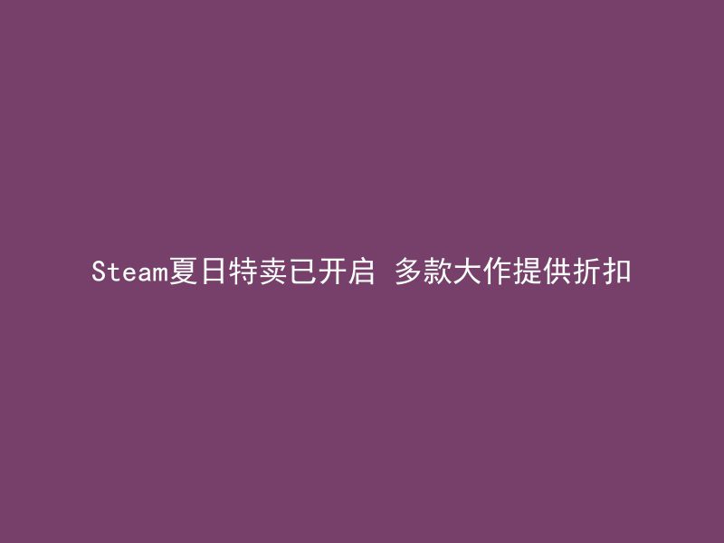 Steam夏日特卖已开启 多款大作提供折扣