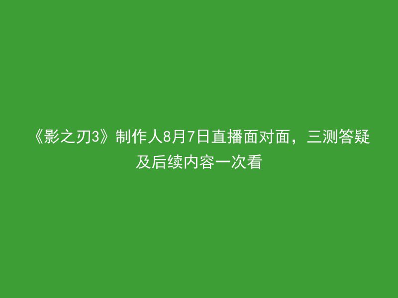 《影之刃3》制作人8月7日直播面对面，三测答疑及后续内容一次看