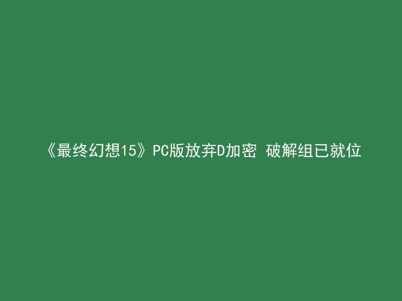 《最终幻想15》PC版放弃D加密 破解组已就位