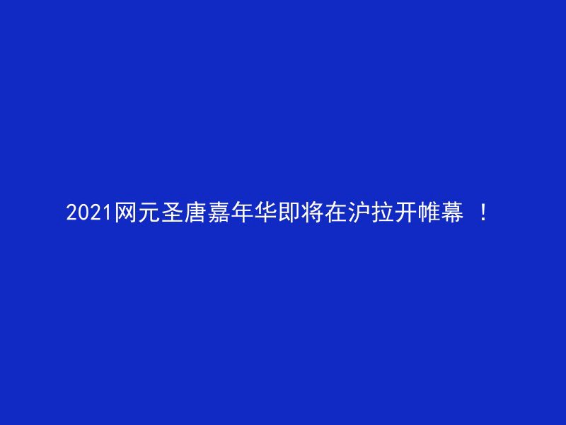 2021网元圣唐嘉年华即将在沪拉开帷幕 ！