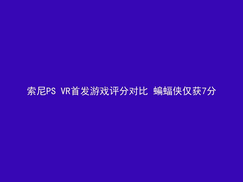 索尼PS VR首发游戏评分对比 蝙蝠侠仅获7分