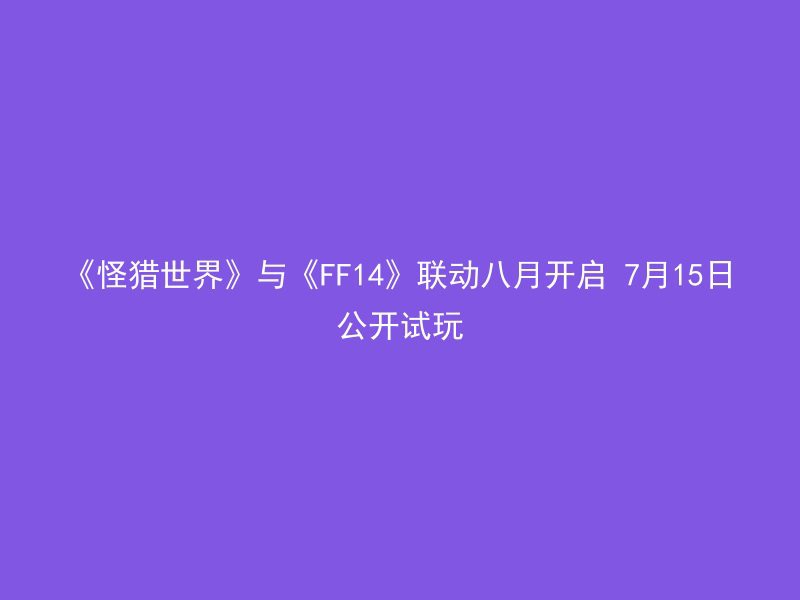 《怪猎世界》与《FF14》联动八月开启 7月15日公开试玩