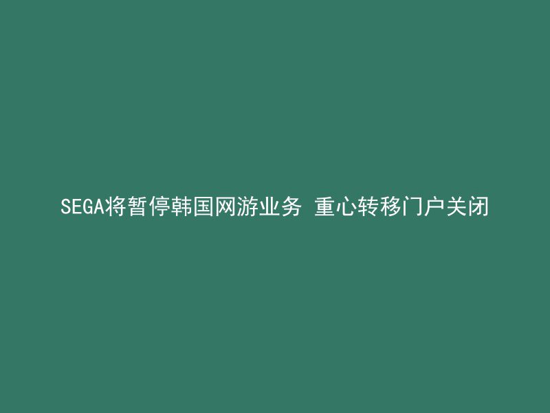 SEGA将暂停韩国网游业务 重心转移门户关闭