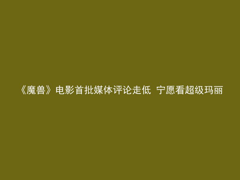 《魔兽》电影首批媒体评论走低 宁愿看超级玛丽