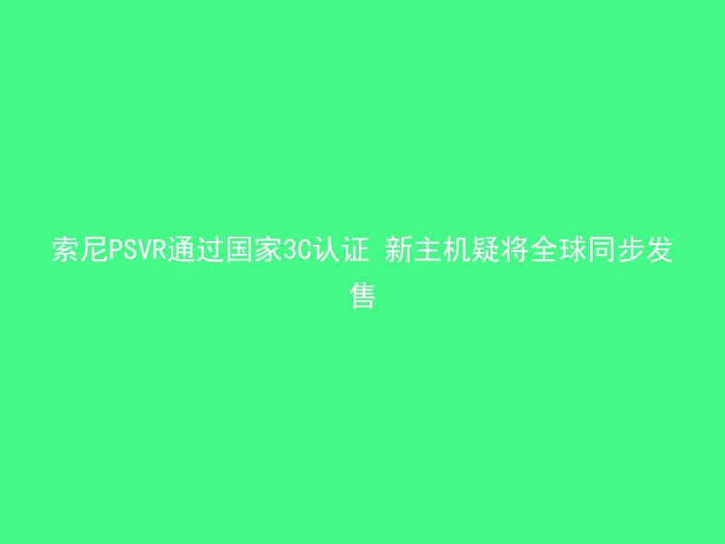 索尼PSVR通过国家3C认证 新主机疑将全球同步发售